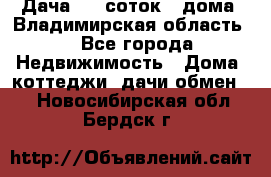 Дача 8,5 соток.2 дома. Владимирская область. - Все города Недвижимость » Дома, коттеджи, дачи обмен   . Новосибирская обл.,Бердск г.